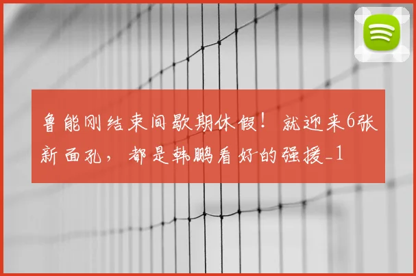 鲁能刚结束间歇期休假！就迎来6张新面孔，都是韩鹏看好的强援_1
